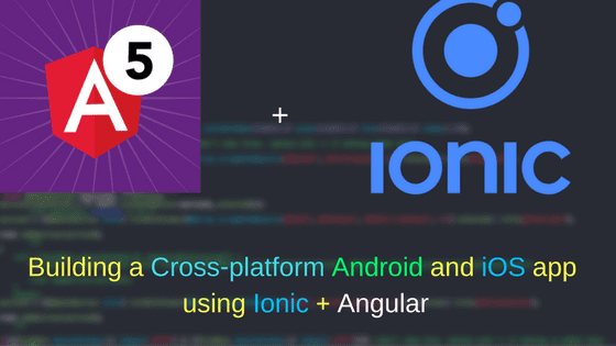 Building a Cross-platform Android and iOS app using Ionic + Angular